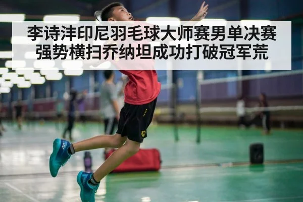 李诗沣印尼羽毛球大师赛男单决赛强势横扫乔纳坦成功打破冠军荒