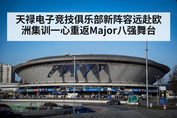 天禄电子竞技俱乐部新阵容远赴欧洲集训一心重返Major八强舞台