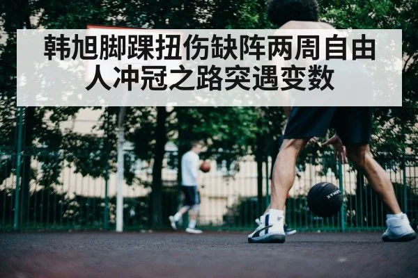 韩旭脚踝扭伤缺阵两周自由人冲冠之路突遇变数