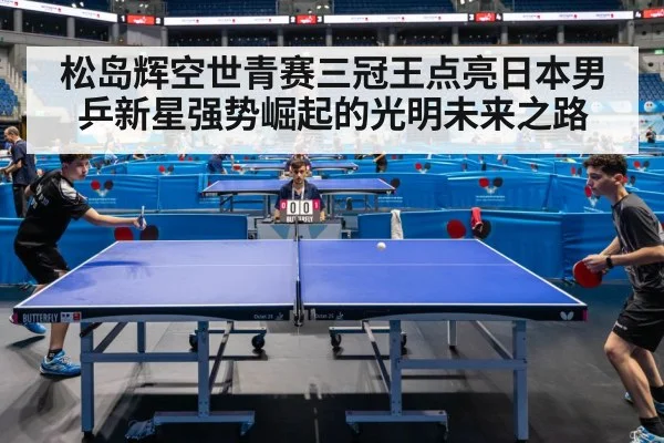 松岛辉空世青赛三冠王点亮日本男乒新星强势崛起的光明未来之路