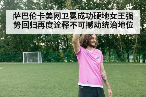萨巴伦卡美网卫冕成功硬地女王强势回归再度诠释不可撼动统治地位