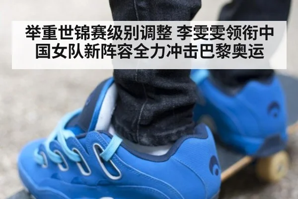 举重世锦赛级别调整 李雯雯领衔中国女队新阵容全力冲击巴黎奥运